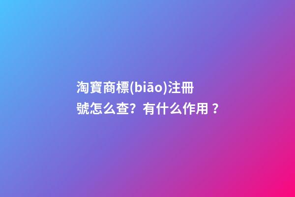 淘寶商標(biāo)注冊號怎么查？有什么作用？